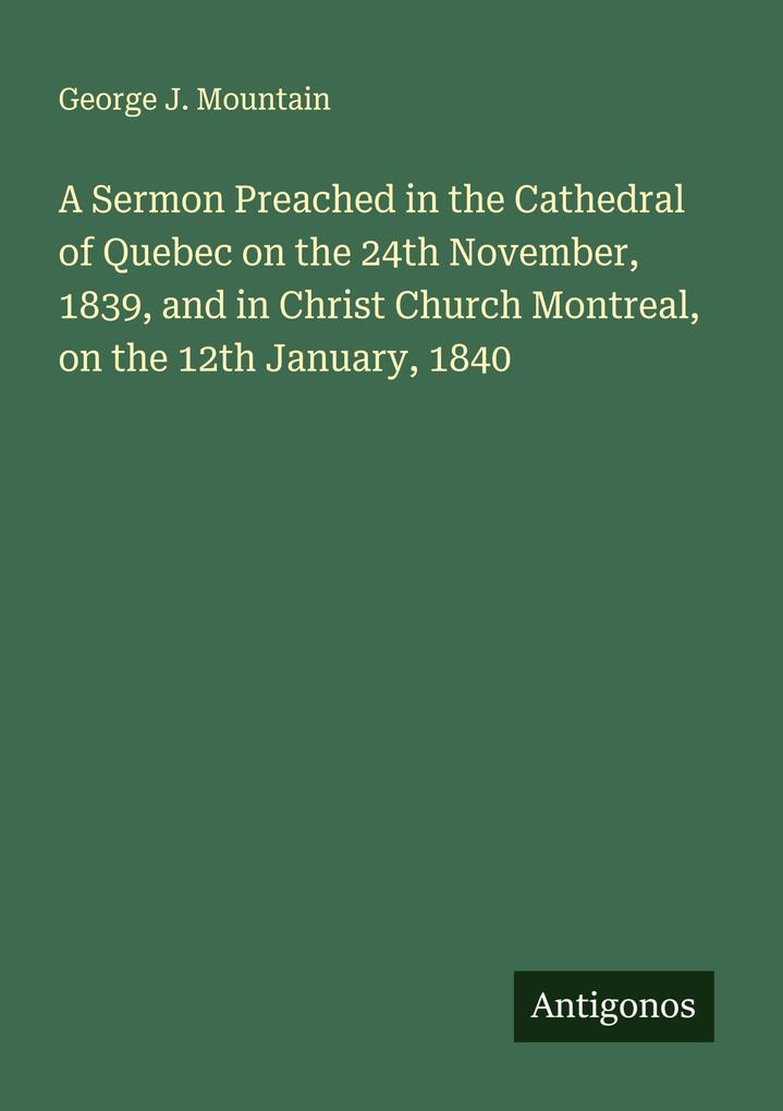 A Sermon Preached in the Cathedral of Quebec on the 24th November 1839 and in Christ Church Montreal on the 12th January 1840