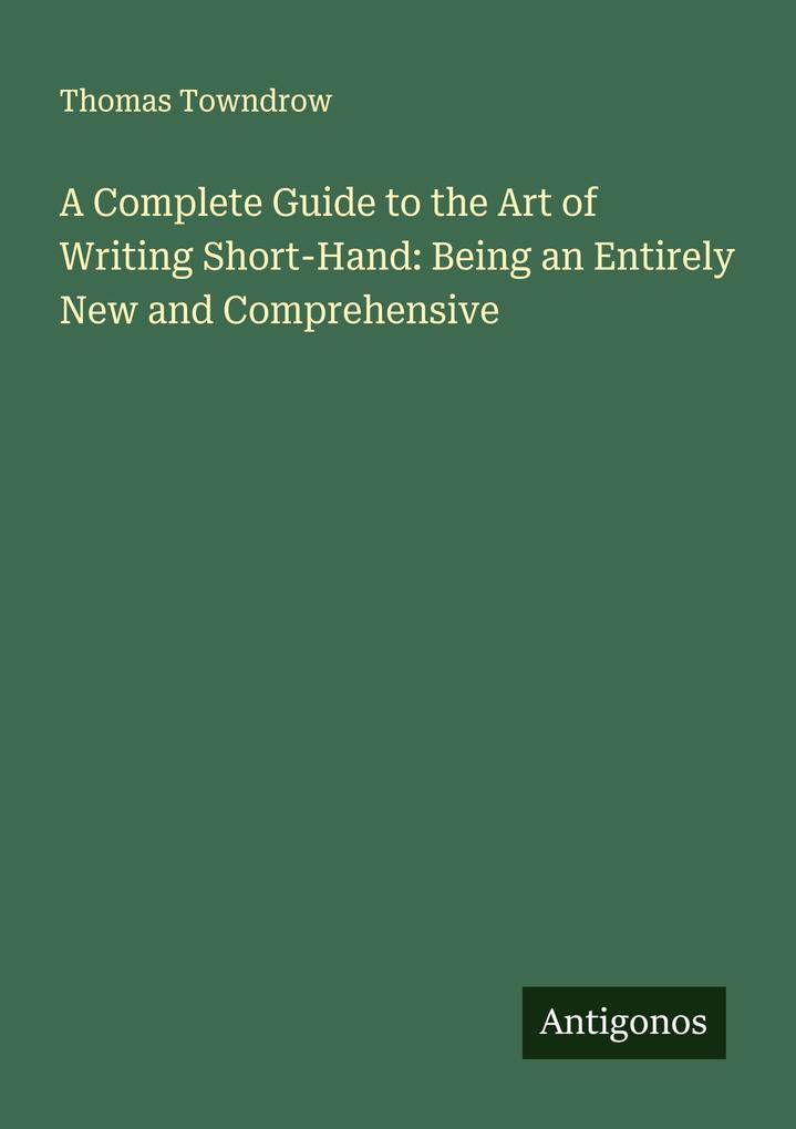 A Complete Guide to the Art of Writing Short-Hand: Being an Entirely New and Comprehensive