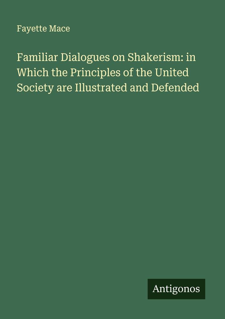 Familiar Dialogues on Shakerism: in Which the Principles of the United Society are Illustrated and Defended
