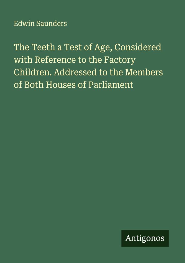The Teeth a Test of Age Considered with Reference to the Factory Children. Addressed to the Members of Both Houses of Parliament