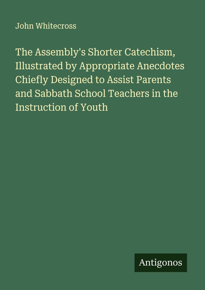 The Assembly's Shorter Catechism Illustrated by Appropriate Anecdotes Chiefly Designed to Assist Parents and Sabbath School Teachers in the Instruction of Youth