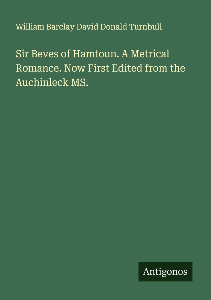 Sir Beves of Hamtoun. A Metrical Romance. Now First Edited from the Auchinleck MS.