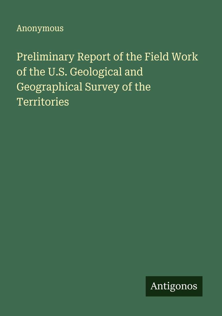 Preliminary Report of the Field Work of the U.S. Geological and Geographical Survey of the Territories