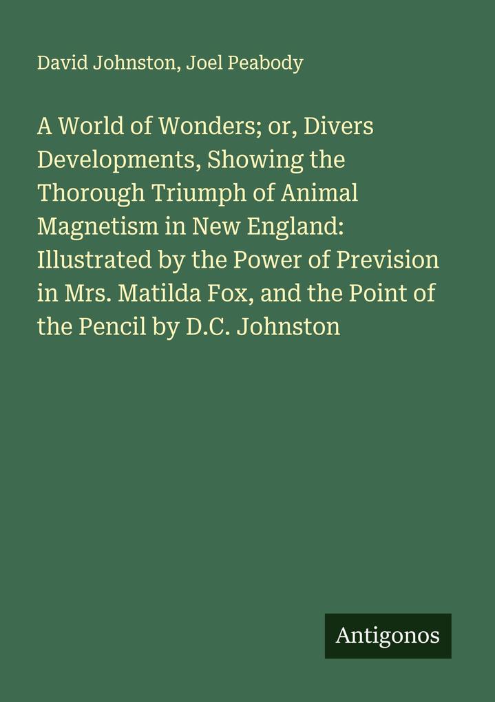 A World of Wonders; or Divers Developments Showing the Thorough Triumph of Animal Magnetism in New England: Illustrated by the Power of Prevision in Mrs. Matilda Fox and the Point of the Pencil by D.C. Johnston