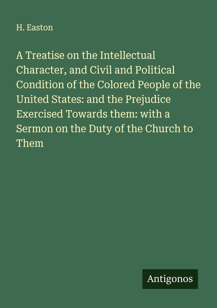 A Treatise on the Intellectual Character and Civil and Political Condition of the Colored People of the United States: and the Prejudice Exercised Towards them: with a Sermon on the Duty of the Church to Them