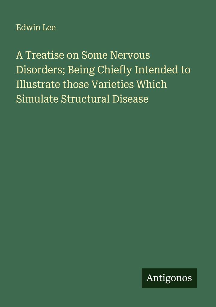 A Treatise on Some Nervous Disorders; Being Chiefly Intended to Illustrate those Varieties Which Simulate Structural Disease