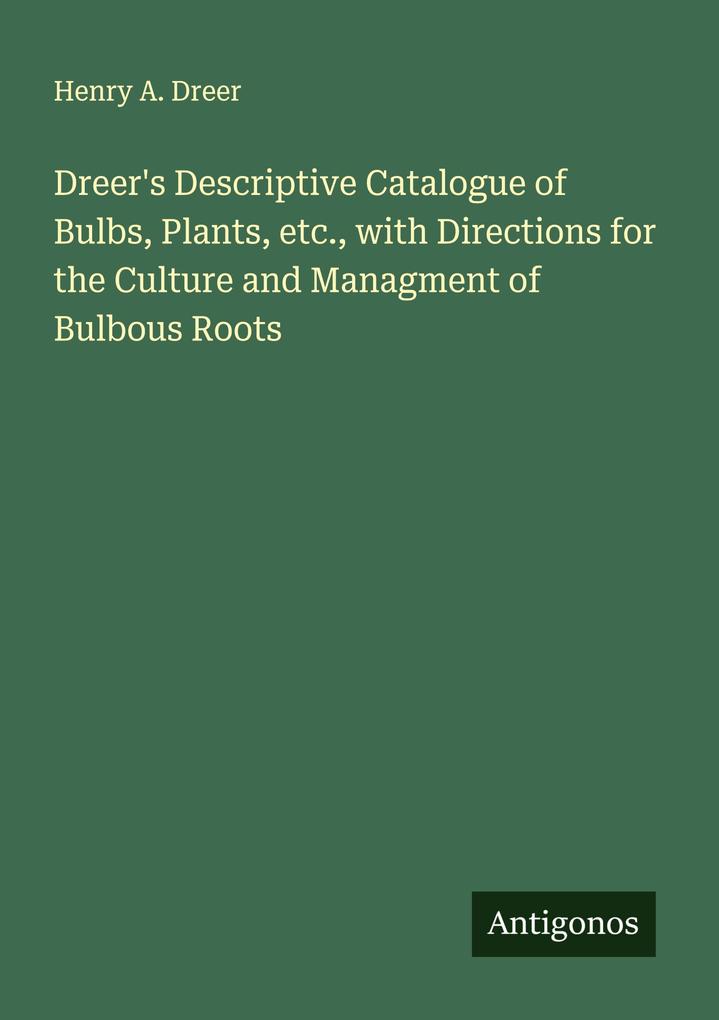 Dreer's Descriptive Catalogue of Bulbs Plants etc. with Directions for the Culture and Managment of Bulbous Roots