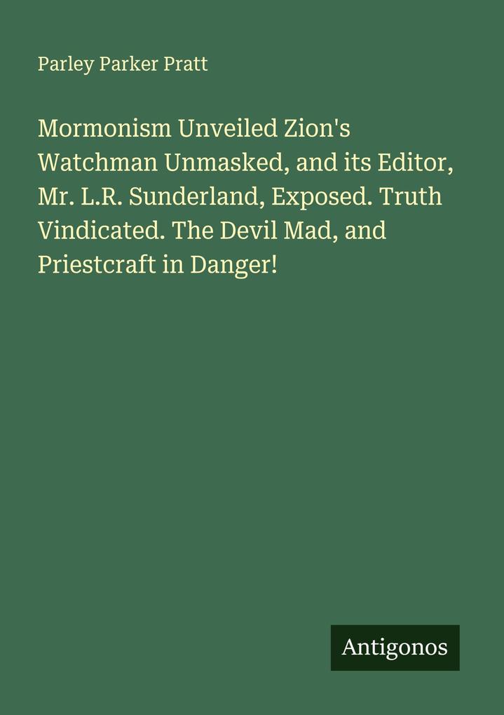 Mormonism Unveiled Zion's Watchman Unmasked and its Editor Mr. L.R. Sunderland Exposed. Truth Vindicated. The Devil Mad and Priestcraft in Danger!