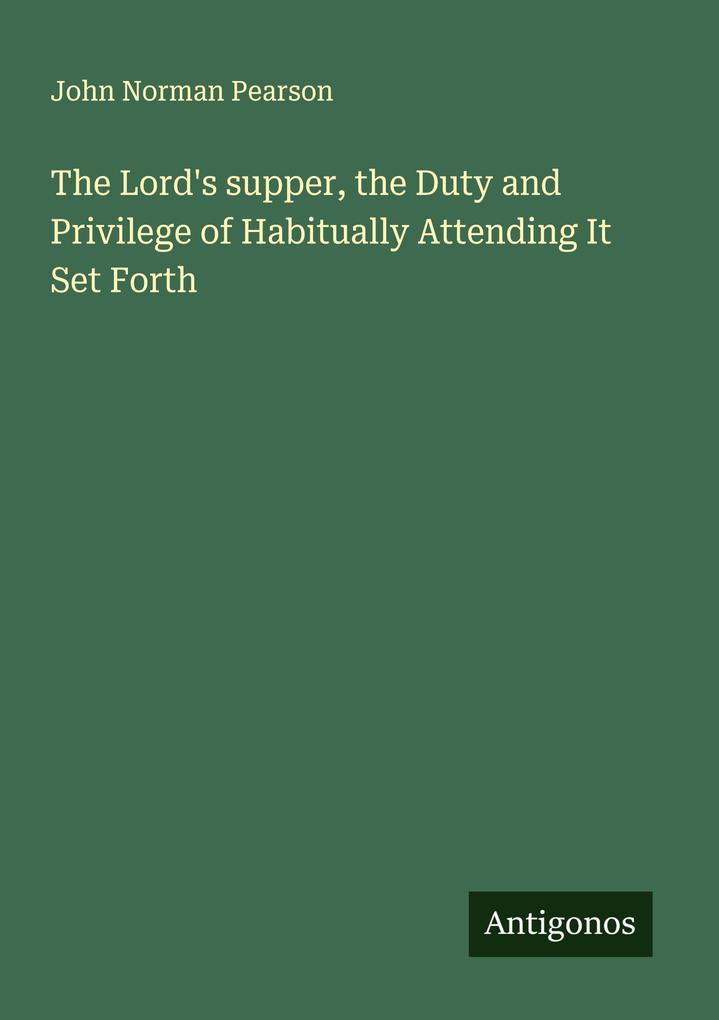 The Lord's supper the Duty and Privilege of Habitually Attending It Set Forth