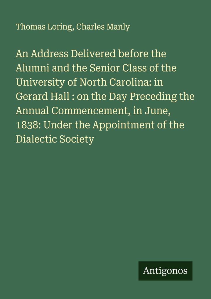 An Address Delivered before the Alumni and the Senior Class of the University of North Carolina: in Gerard Hall : on the Day Preceding the Annual Commencement in June 1838: Under the Appointment of the Dialectic Society