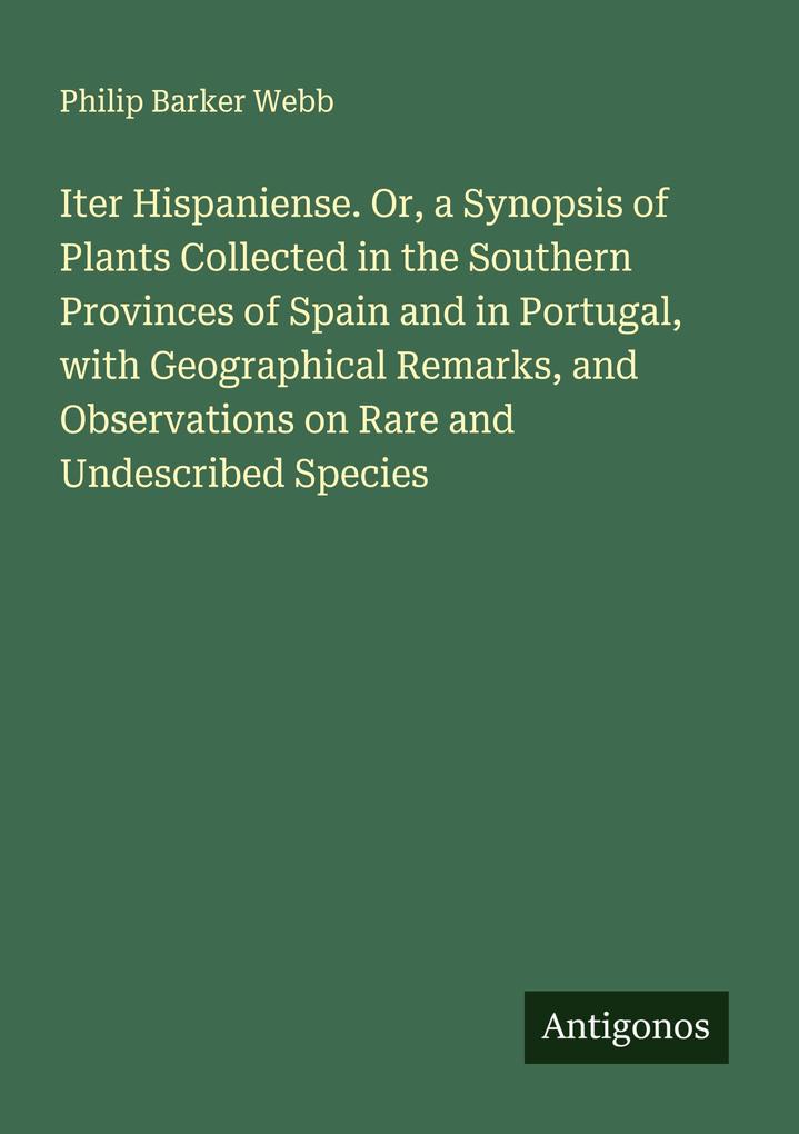 Iter Hispaniense. Or a Synopsis of Plants Collected in the Southern Provinces of Spain and in Portugal with Geographical Remarks and Observations on Rare and Undescribed Species