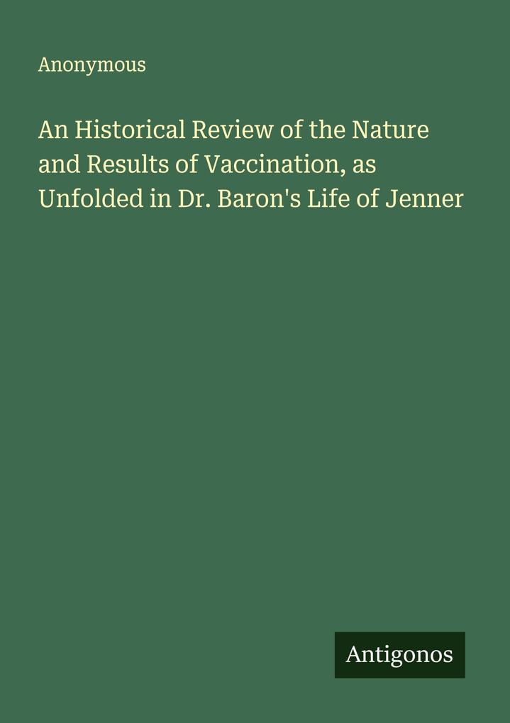 An Historical Review of the Nature and Results of Vaccination as Unfolded in Dr. Baron's Life of Jenner