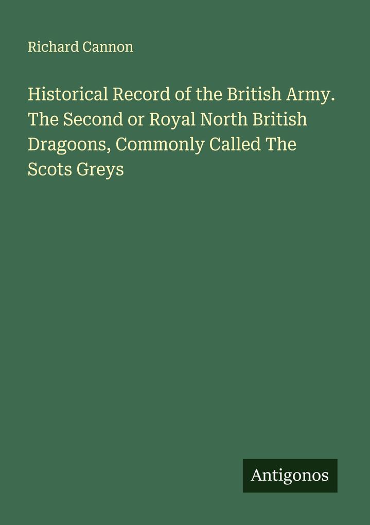 Historical Record of the British Army. The Second or Royal North British Dragoons Commonly Called The Scots Greys