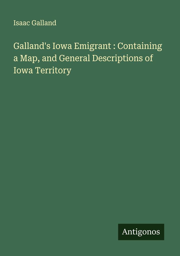 Galland's Iowa Emigrant : Containing a Map and General Descriptions of Iowa Territory