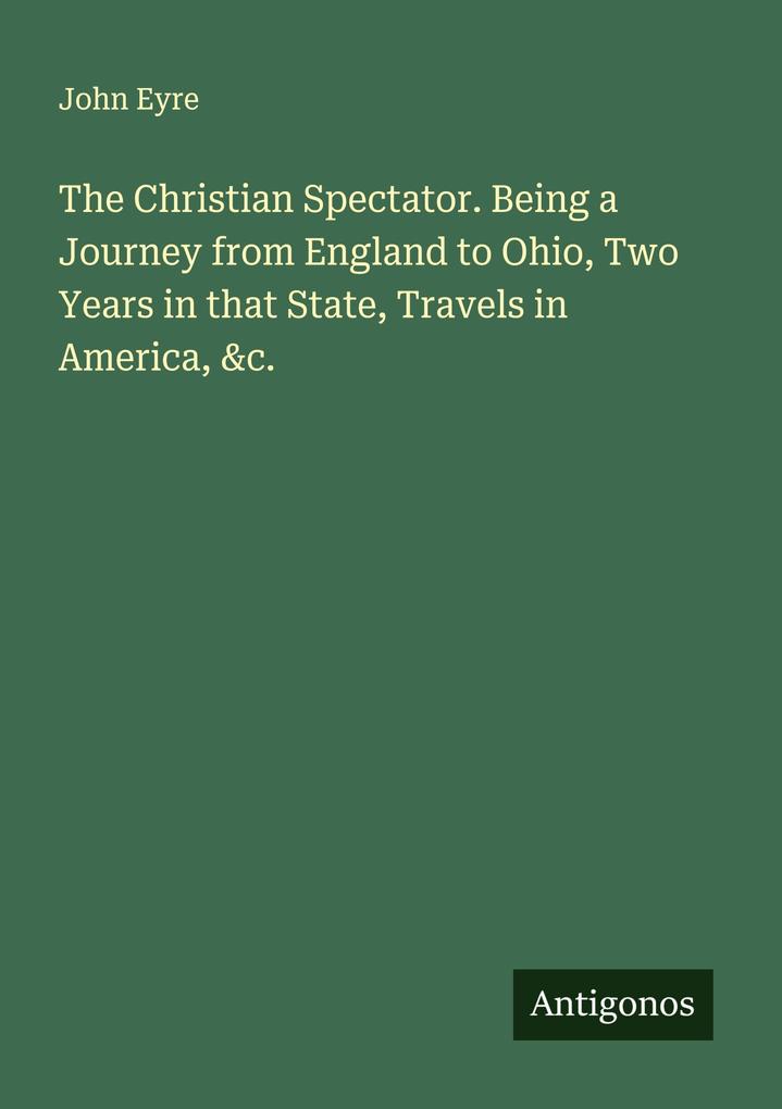 The Christian Spectator. Being a Journey from England to Ohio Two Years in that State Travels in America &c.