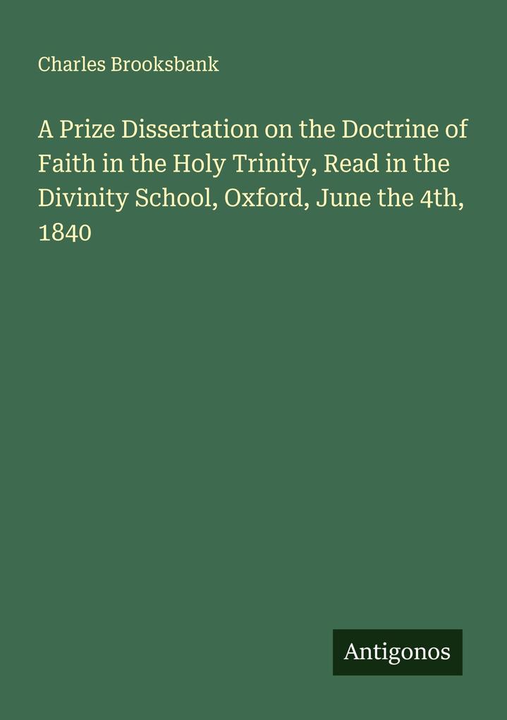 A Prize Dissertation on the Doctrine of Faith in the Holy Trinity Read in the Divinity School Oxford June the 4th 1840