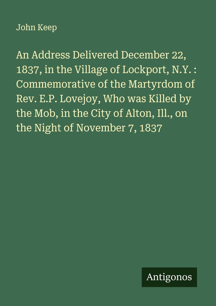 An Address Delivered December 22 1837 in the Village of Lockport N.Y. : Commemorative of the Martyrdom of Rev. E.P. Lovejoy Who was Killed by the Mob in the City of Alton Ill. on the Night of November 7 1837