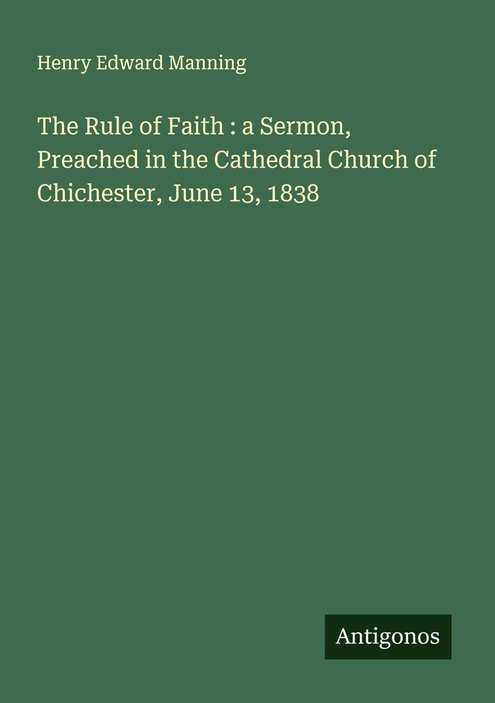 The Rule of Faith : a Sermon Preached in the Cathedral Church of Chichester June 13 1838