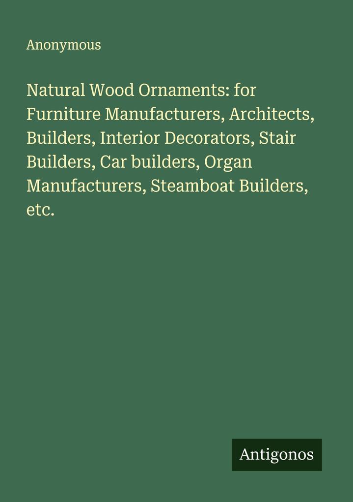 Natural Wood Ornaments: for Furniture Manufacturers Architects Builders Interior Decorators Stair Builders Car builders Organ Manufacturers Steamboat Builders etc.
