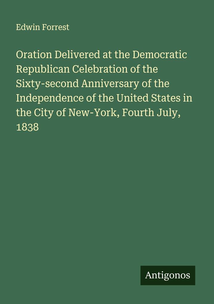 Oration Delivered at the Democratic Republican Celebration of the Sixty-second Anniversary of the Independence of the United States in the City of New-York Fourth July 1838