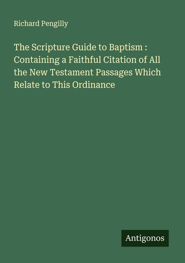 The Scripture Guide to Baptism : Containing a Faithful Citation of All the New Testament Passages Which Relate to This Ordinance