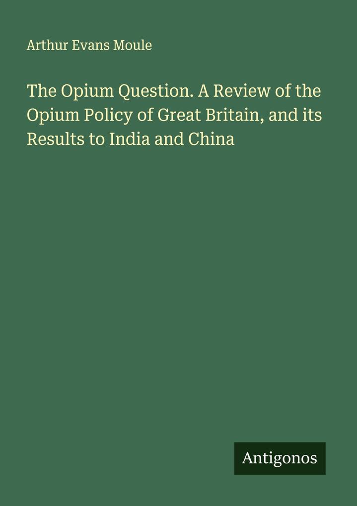 The Opium Question. A Review of the Opium Policy of Great Britain and its Results to India and China