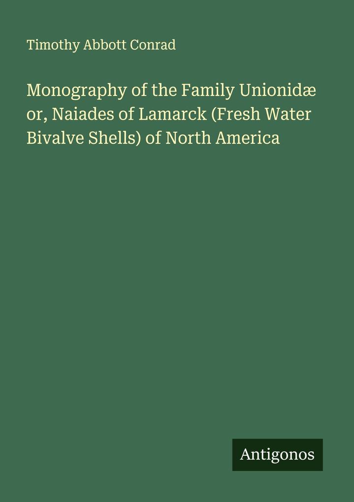 Monography of the Family Unionidæ or Naiades of Lamarck (Fresh Water Bivalve Shells) of North America