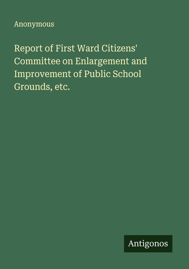 Report of First Ward Citizens' Committee on Enlargement and Improvement of Public School Grounds etc.