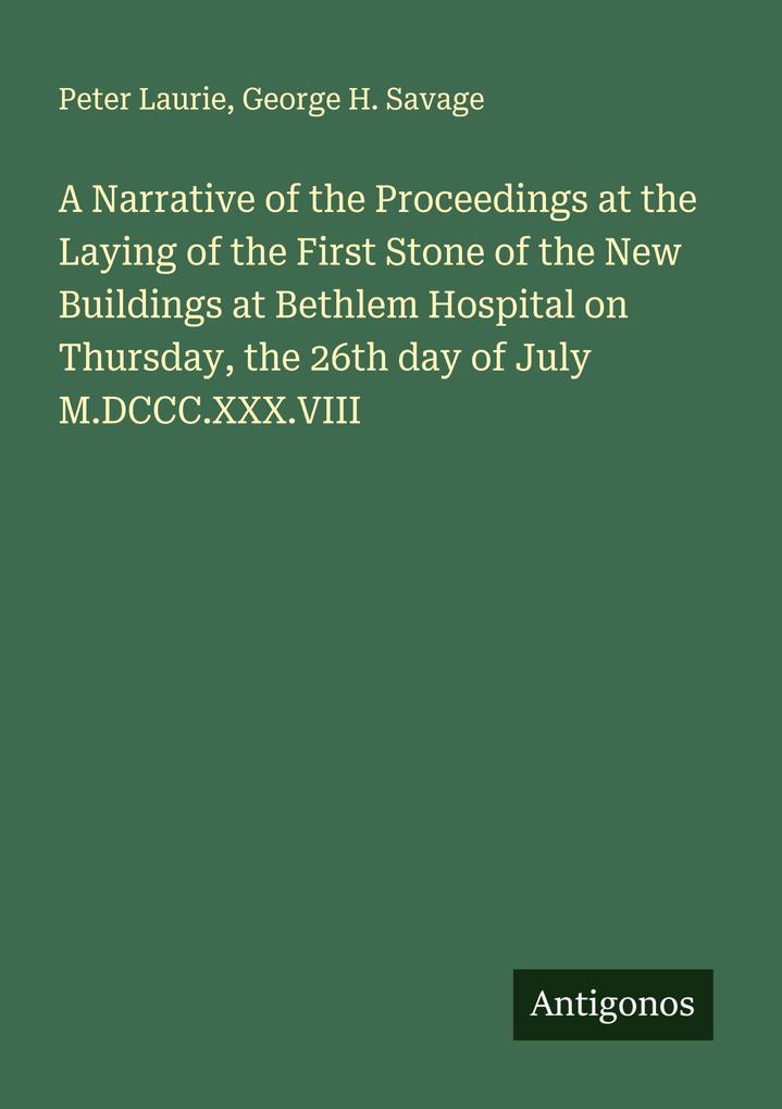A Narrative of the Proceedings at the Laying of the First Stone of the New Buildings at Bethlem Hospital on Thursday the 26th day of July M.DCCC.XXX.VIII