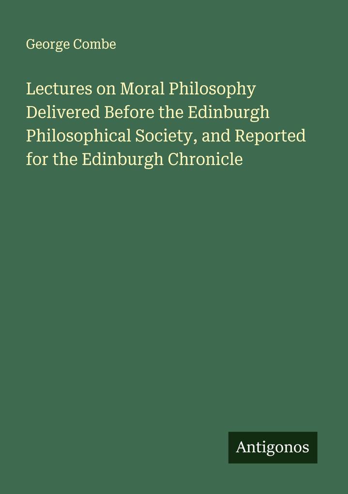 Lectures on Moral Philosophy Delivered Before the Edinburgh Philosophical Society and Reported for the Edinburgh Chronicle