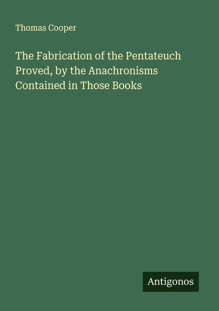 The Fabrication of the Pentateuch Proved by the Anachronisms Contained in Those Books