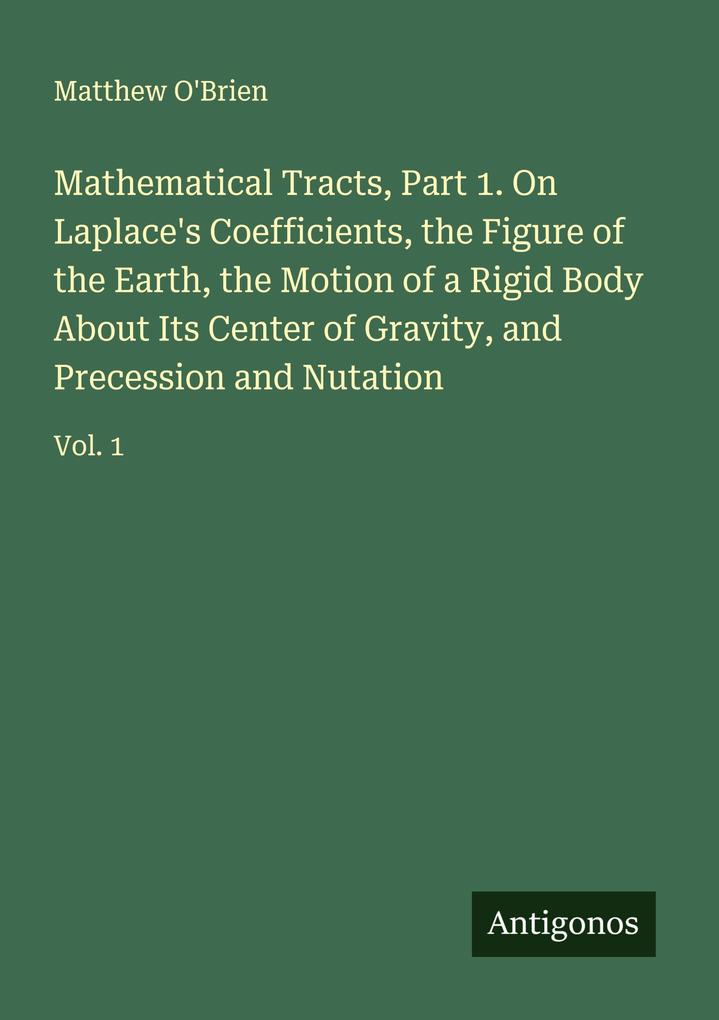 Mathematical Tracts Part 1. On Laplace's Coefficients the Figure of the Earth the Motion of a Rigid Body About Its Center of Gravity and Precession and Nutation