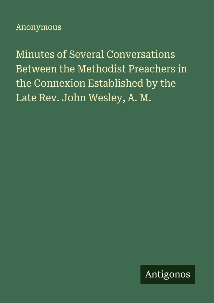 Minutes of Several Conversations Between the Methodist Preachers in the Connexion Established by the Late Rev. John Wesley A. M.