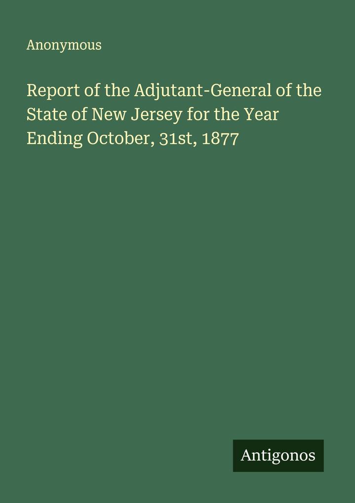 Report of the Adjutant-General of the State of New Jersey for the Year Ending October 31st 1877