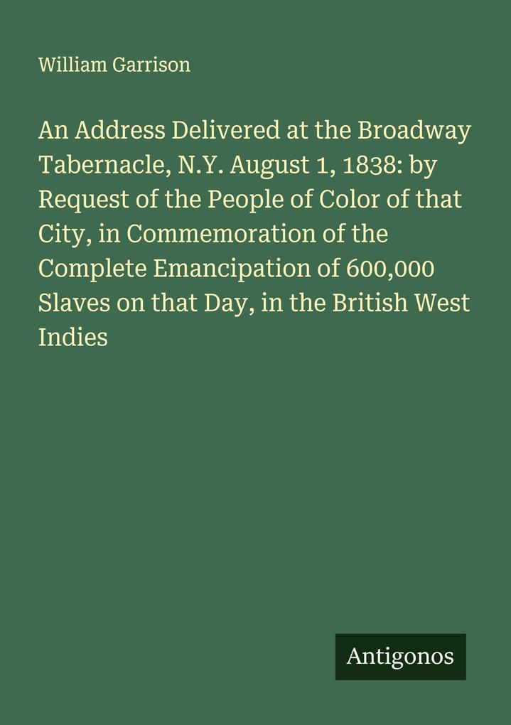 An Address Delivered at the Broadway Tabernacle N.Y. August 1 1838: by Request of the People of Color of that City in Commemoration of the Complete Emancipation of 600000 Slaves on that Day in the British West Indies