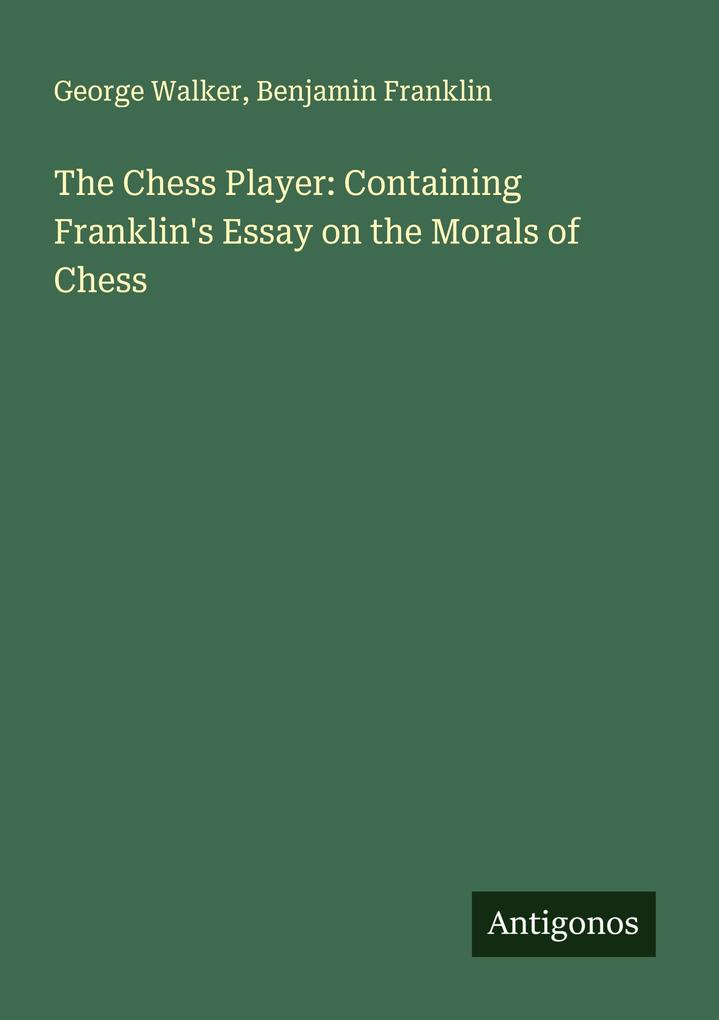 The Chess Player: Containing Franklin's Essay on the Morals of Chess
