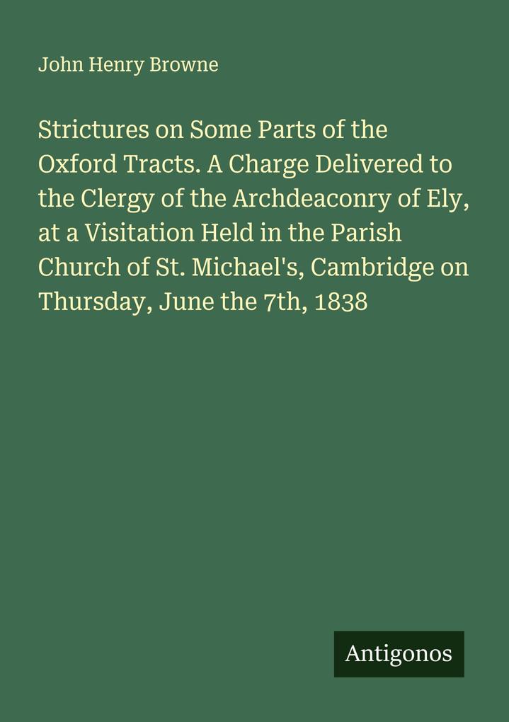 Strictures on Some Parts of the Oxford Tracts. A Charge Delivered to the Clergy of the Archdeaconry of Ely at a Visitation Held in the Parish Church of St. Michael's Cambridge on Thursday June the 7th 1838