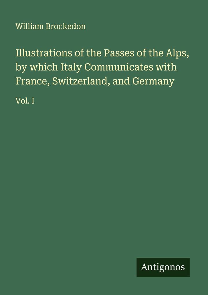 Illustrations of the Passes of the Alps by which Italy Communicates with France Switzerland and Germany