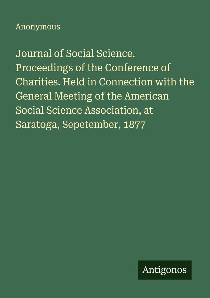 Journal of Social Science. Proceedings of the Conference of Charities. Held in Connection with the General Meeting of the American Social Science Association at Saratoga Sepetember 1877