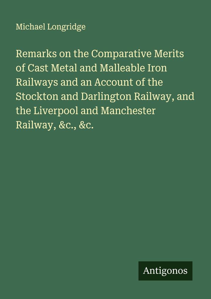 Remarks on the Comparative Merits of Cast Metal and Malleable Iron Railways and an Account of the Stockton and Darlington Railway and the Liverpool and Manchester Railway &c. &c.