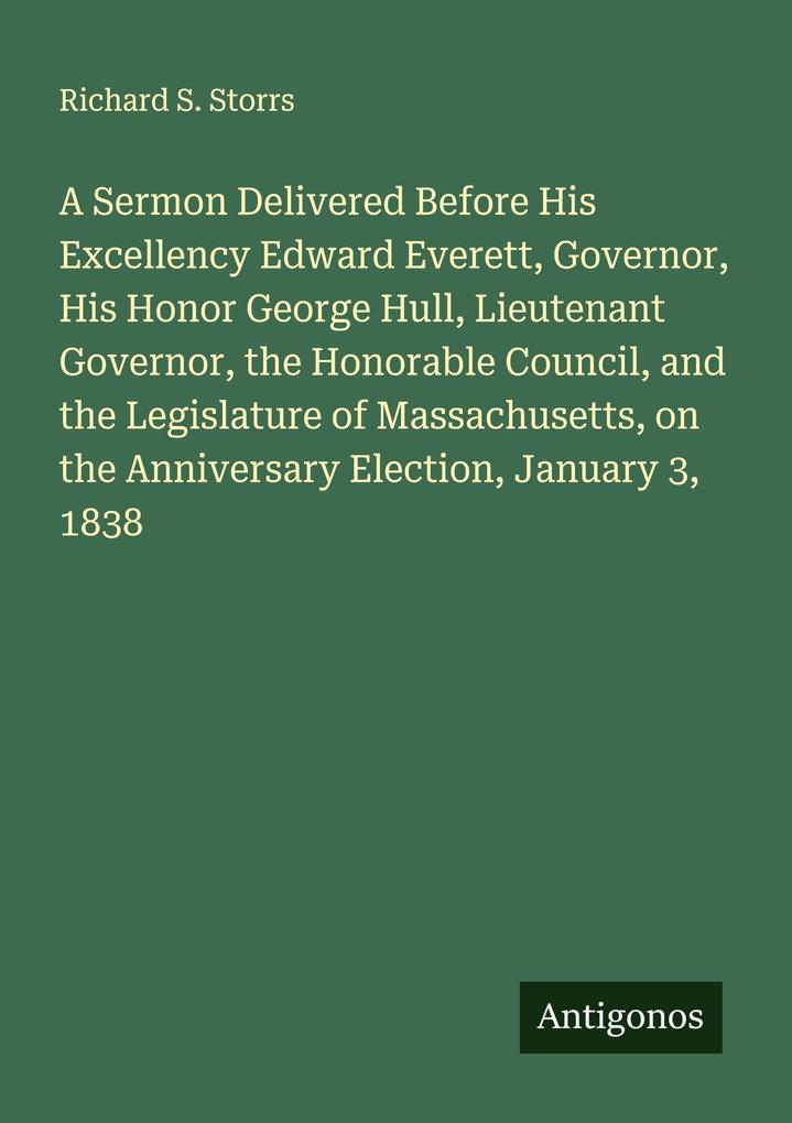 A Sermon Delivered Before His Excellency Edward Everett Governor His Honor George Hull Lieutenant Governor the Honorable Council and the Legislature of Massachusetts on the Anniversary Election January 3 1838