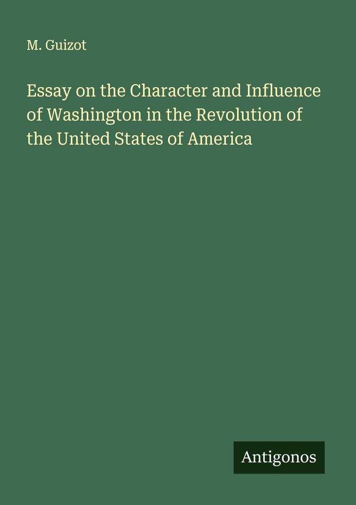 Essay on the Character and Influence of Washington in the Revolution of the United States of America
