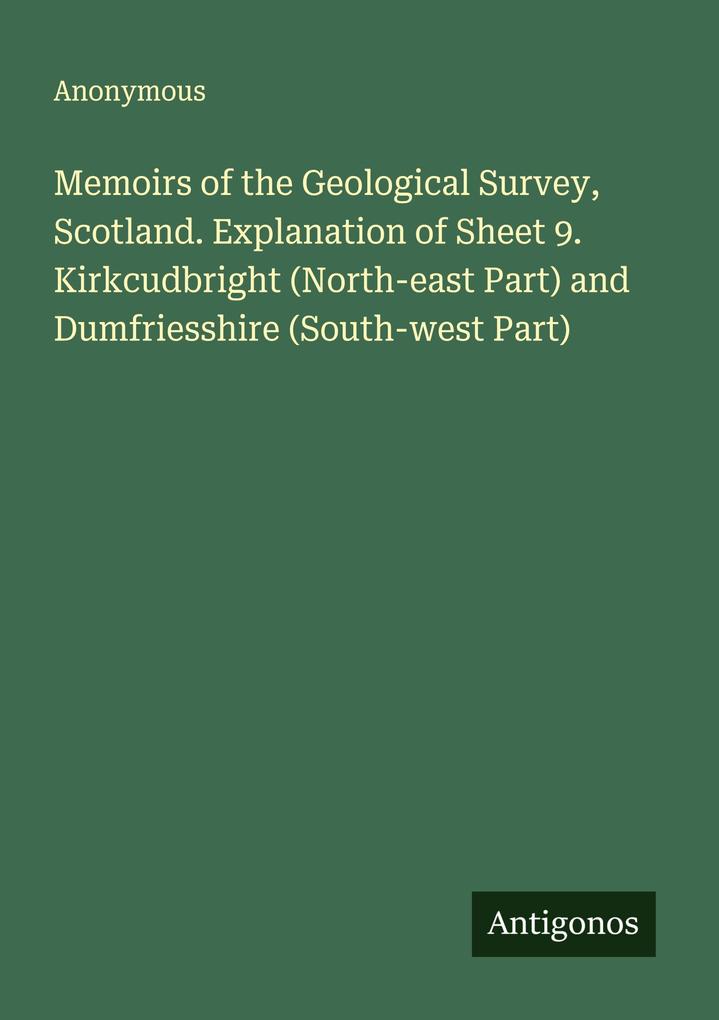 Memoirs of the Geological Survey Scotland. Explanation of Sheet 9. Kirkcudbright (North-east Part) and Dumfriesshire (South-west Part)