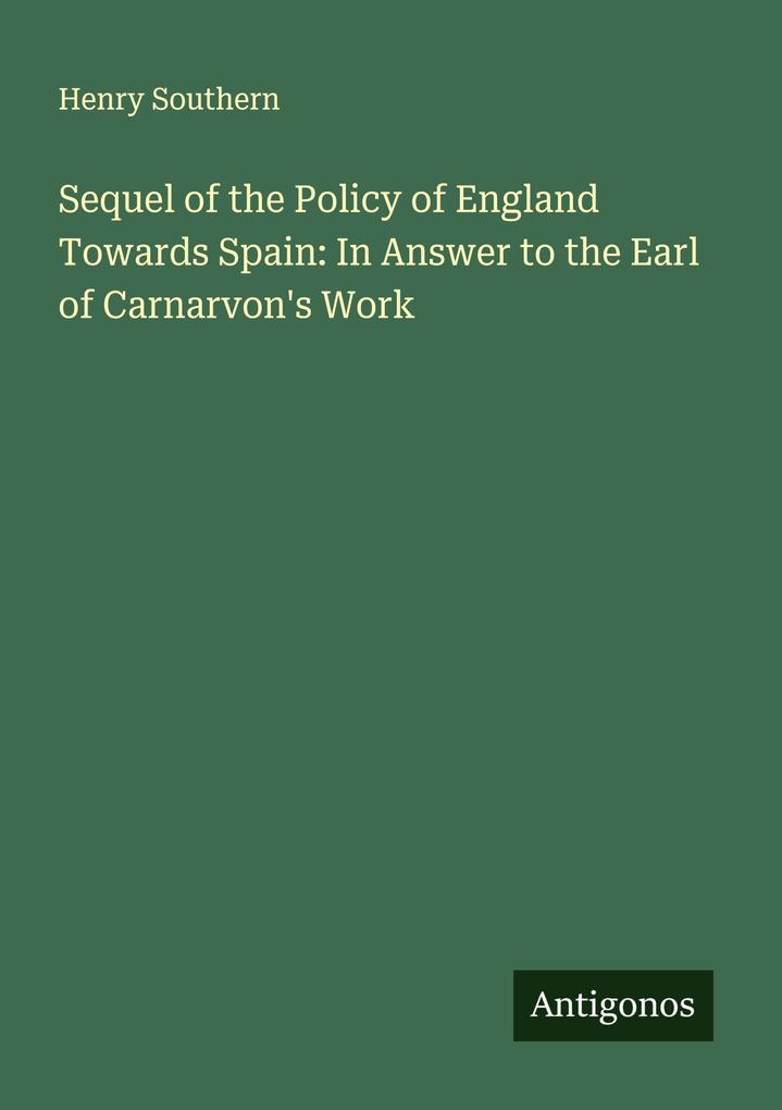 Sequel of the Policy of England Towards Spain: In Answer to the Earl of Carnarvon's Work