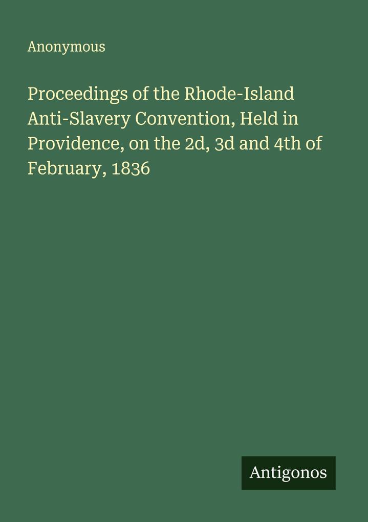 Proceedings of the Rhode-Island Anti-Slavery Convention Held in Providence on the 2d 3d and 4th of February 1836