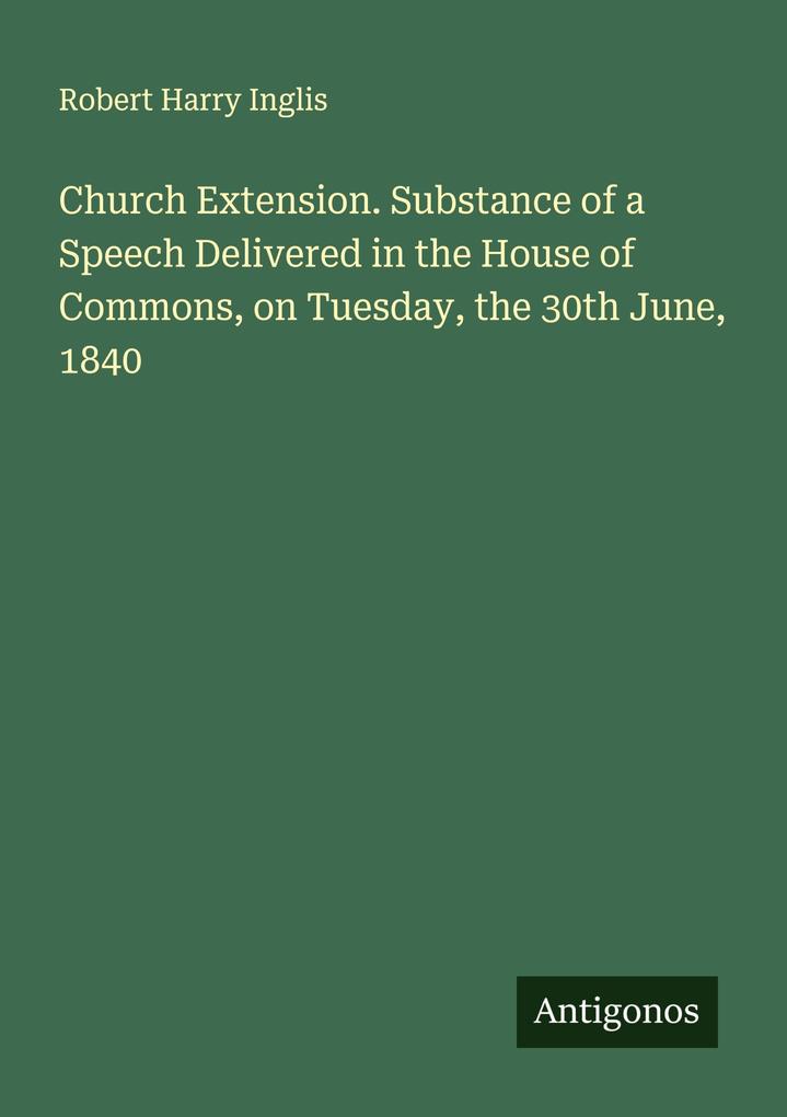 Church Extension. Substance of a Speech Delivered in the House of Commons on Tuesday the 30th June 1840