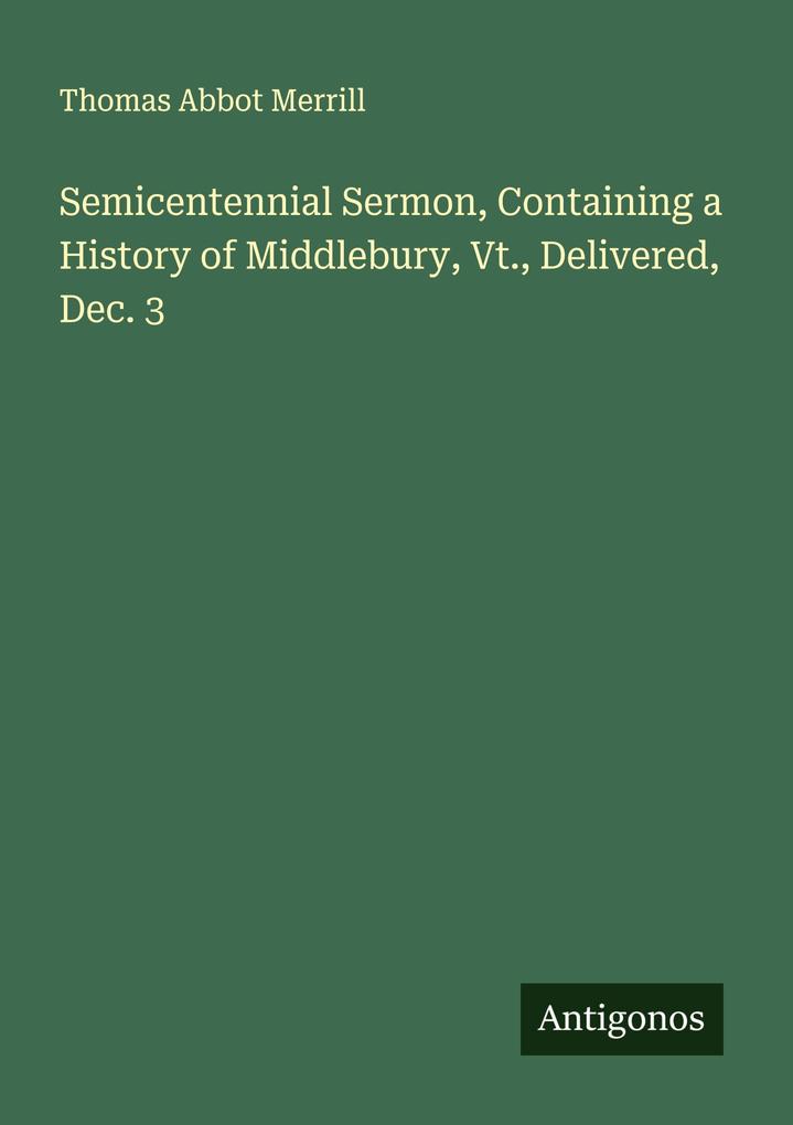 Semicentennial Sermon Containing a History of Middlebury Vt. Delivered Dec. 3