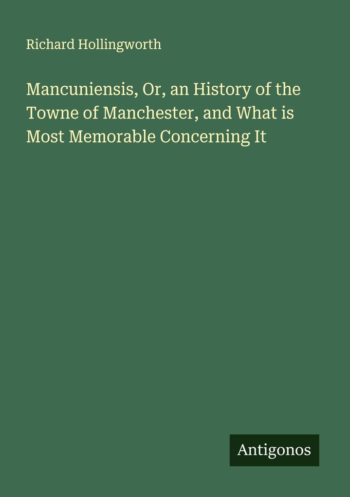 Mancuniensis Or an History of the Towne of Manchester and What is Most Memorable Concerning It