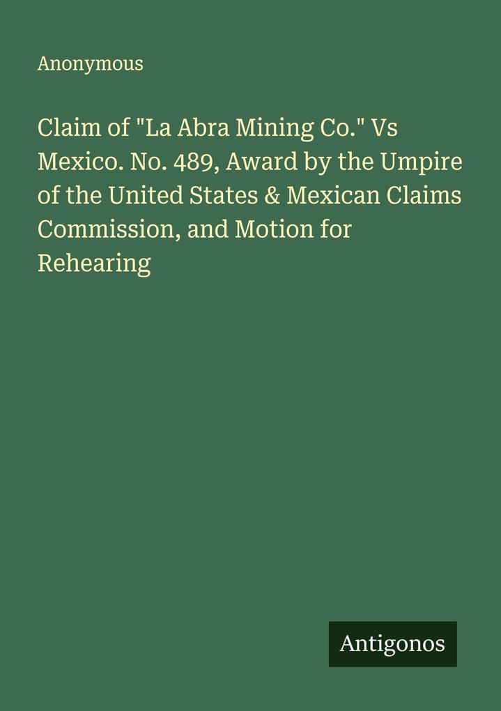 Claim of 'La Abra Mining Co.' Vs Mexico. No. 489 Award by the Umpire of the United States & Mexican Claims Commission and Motion for Rehearing