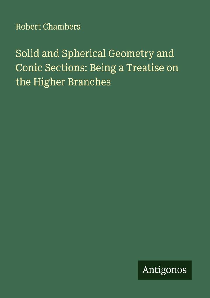 Solid and Spherical Geometry and Conic Sections: Being a Treatise on the Higher Branches